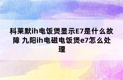 科莱默ih电饭煲显示E7是什么故障 九阳ih电磁电饭煲e7怎么处理